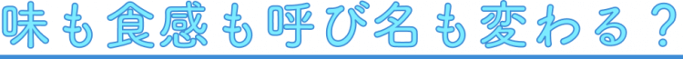 味も食感も呼び名も変わる？