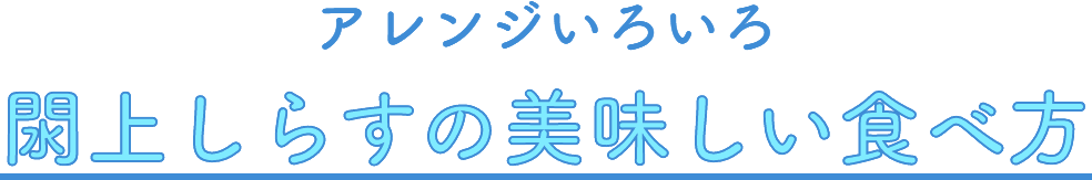 アレンジいろいろ 閖上しらすの美味しい食べ方